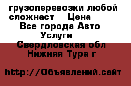 грузоперевозки любой сложнаст  › Цена ­ 100 - Все города Авто » Услуги   . Свердловская обл.,Нижняя Тура г.